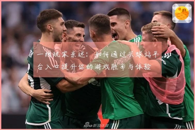 一线玩家亲述：如何通过买球站平台入口提升你的游戏胜率与体验