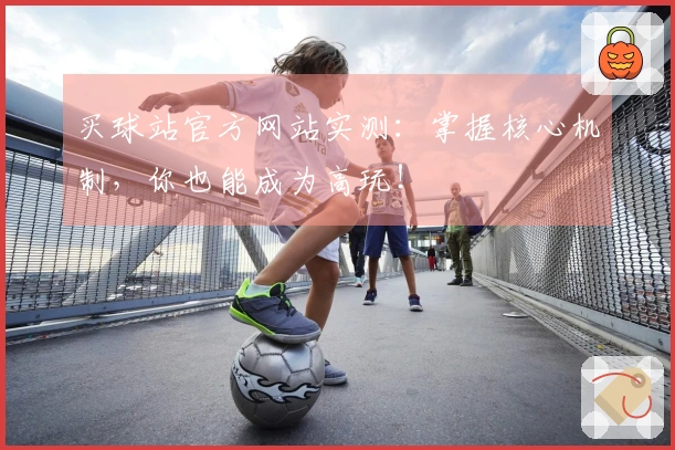 买球站官方网站实测：掌握核心机制，你也能成为高玩！