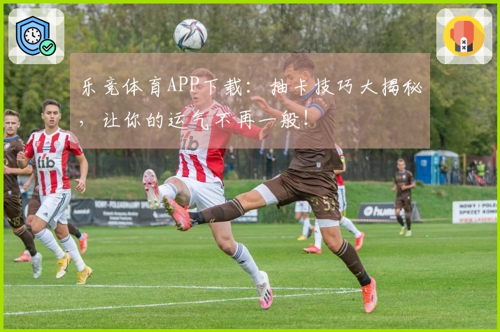 乐竞体育APP下载：抽卡技巧大揭秘，让你的运气不再一般！