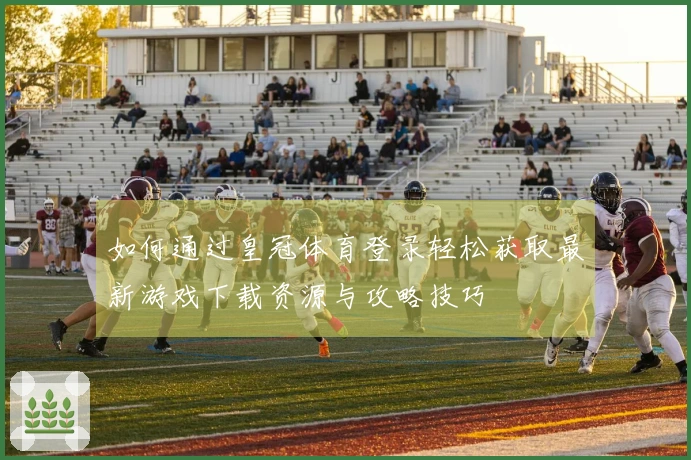 如何通过皇冠体育登录轻松获取最新游戏下载资源与攻略技巧
