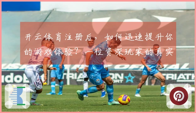 开云体育注册后，如何迅速提升你的游戏体验？一位资深玩家的真实分享