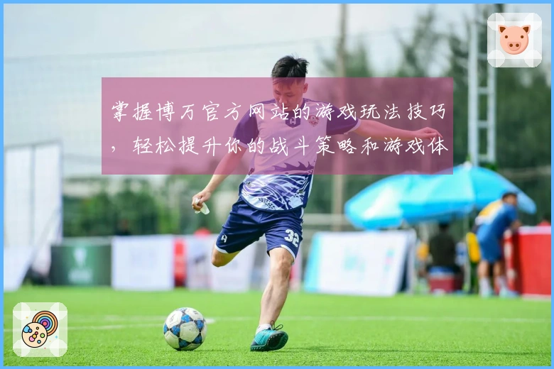 掌握博万官方网站的游戏玩法技巧，轻松提升你的战斗策略和游戏体验