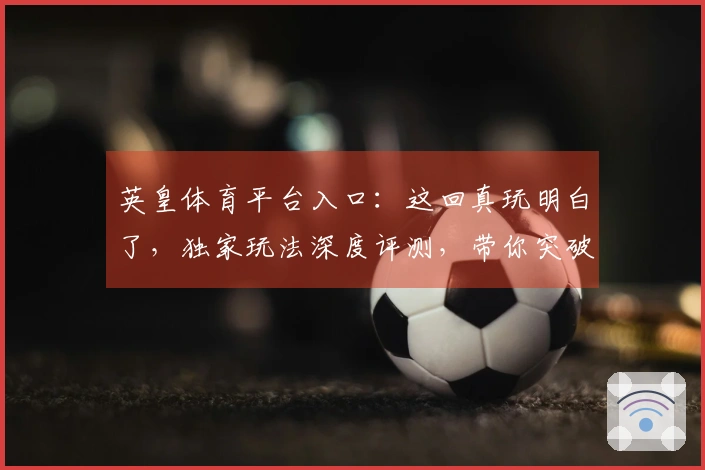 英皇体育平台入口：这回真玩明白了，独家玩法深度评测，带你突破卡顿瓶颈