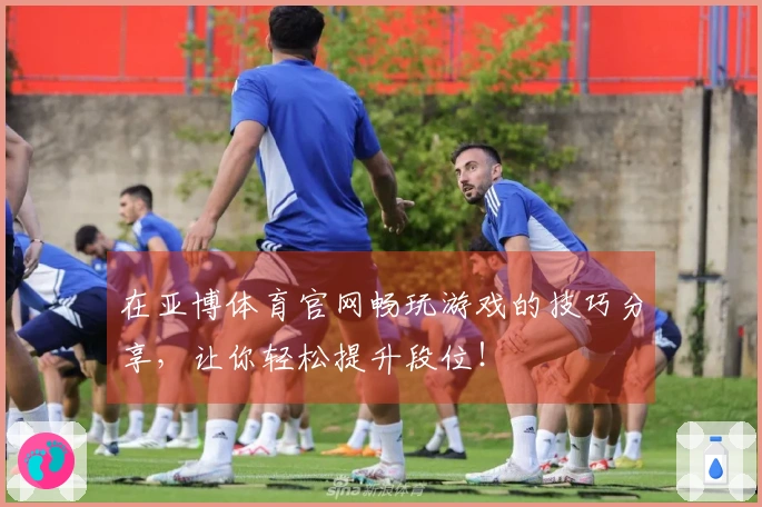在亚博体育官网畅玩游戏的技巧分享，让你轻松提升段位！