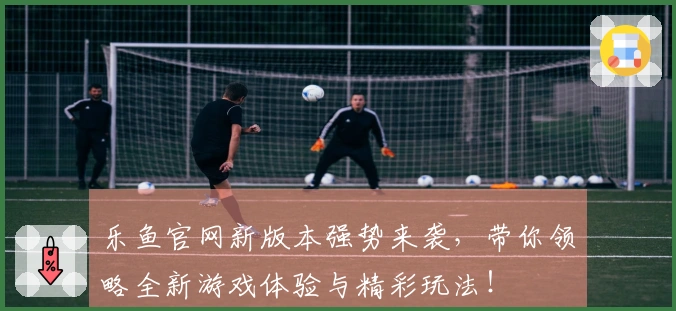 乐鱼官网新版本强势来袭，带你领略全新游戏体验与精彩玩法！