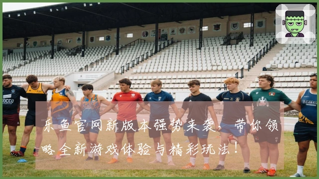 乐鱼官网新版本强势来袭，带你领略全新游戏体验与精彩玩法！