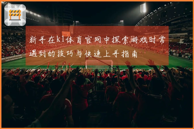 新手在k1体育官网中探索游戏时常遇到的技巧与快速上手指南