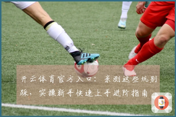 开云体育官方入口：亲测这些坑别踩，实操新手快速上手进阶指南
