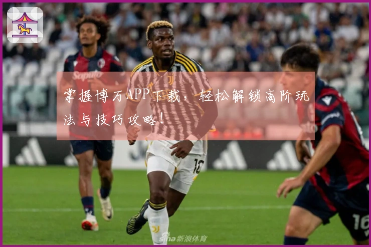 掌握博万APP下载，轻松解锁高阶玩法与技巧攻略！