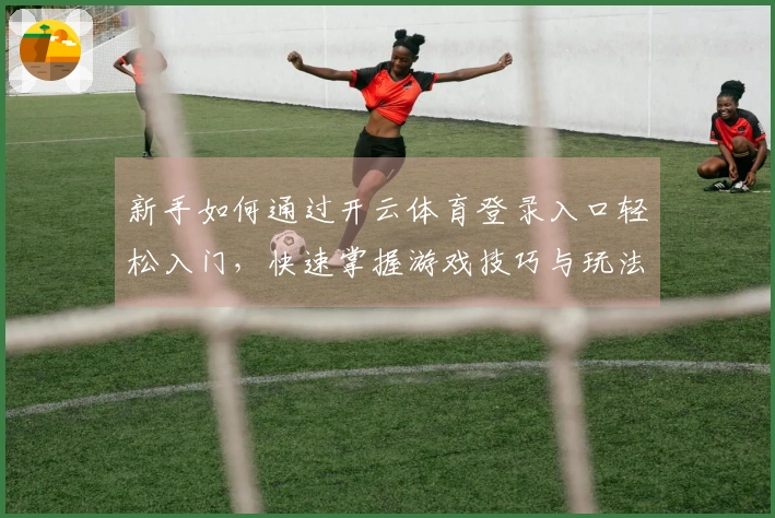 新手如何通过开云体育登录入口轻松入门，快速掌握游戏技巧与玩法差异