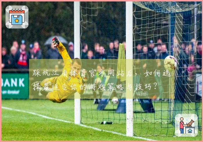 踩坑江南体育官方网站后，如何选择最适合你的游戏策略与技巧？