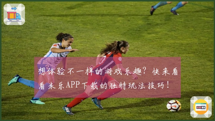 想体验不一样的游戏乐趣？快来看看米乐APP下载的独特玩法技巧！