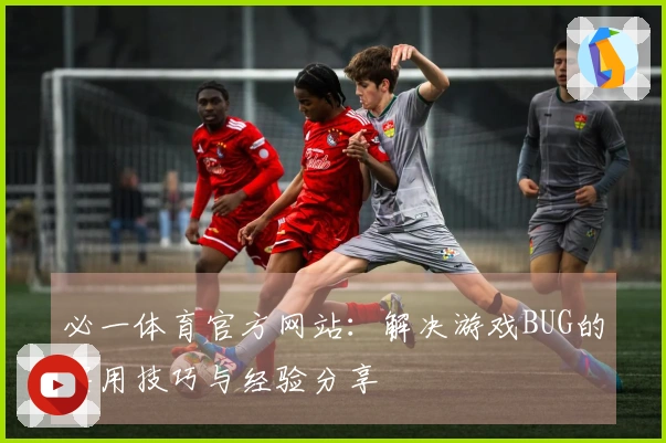 必一体育官方网站：解决游戏BUG的实用技巧与经验分享
