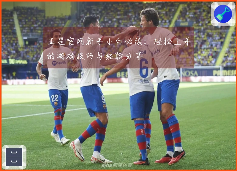 亚星官网新手小白必读：轻松上手的游戏技巧与经验分享