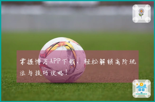 掌握博万APP下载，轻松解锁高阶玩法与技巧攻略！