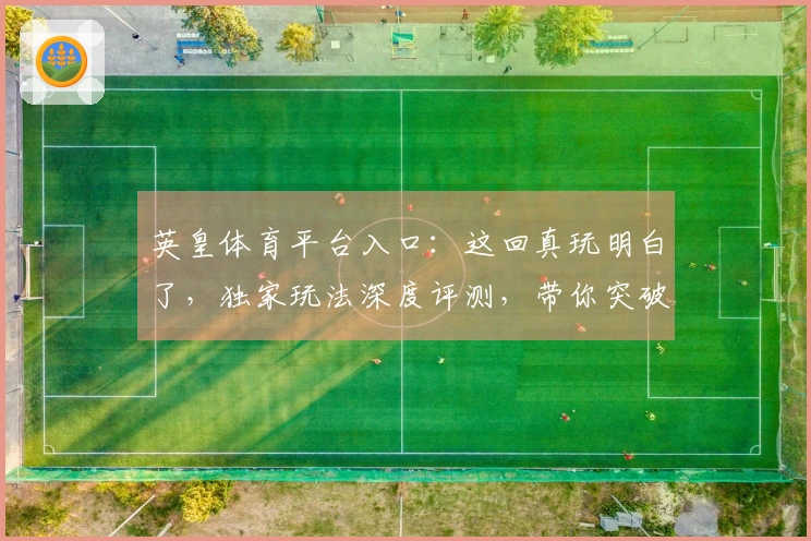 英皇体育平台入口：这回真玩明白了，独家玩法深度评测，带你突破卡顿瓶颈