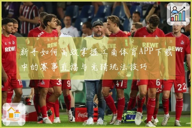 新手如何高效掌握江南体育APP下载中的赛事直播与竞猜玩法技巧