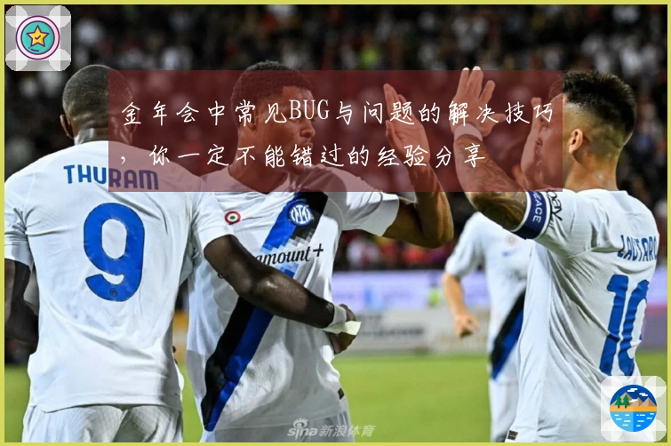 金年会中常见BUG与问题的解决技巧，你一定不能错过的经验分享