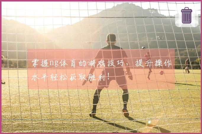 掌握ng体育的游戏技巧，提升操作水平轻松获取胜利！