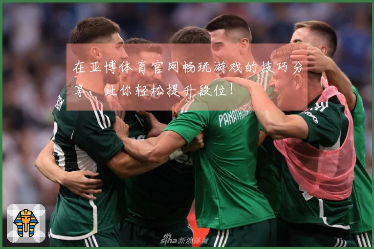 在亚博体育官网畅玩游戏的技巧分享，让你轻松提升段位！