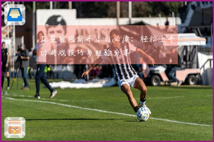 亚星官网新手小白必读：轻松上手的游戏技巧与经验分享